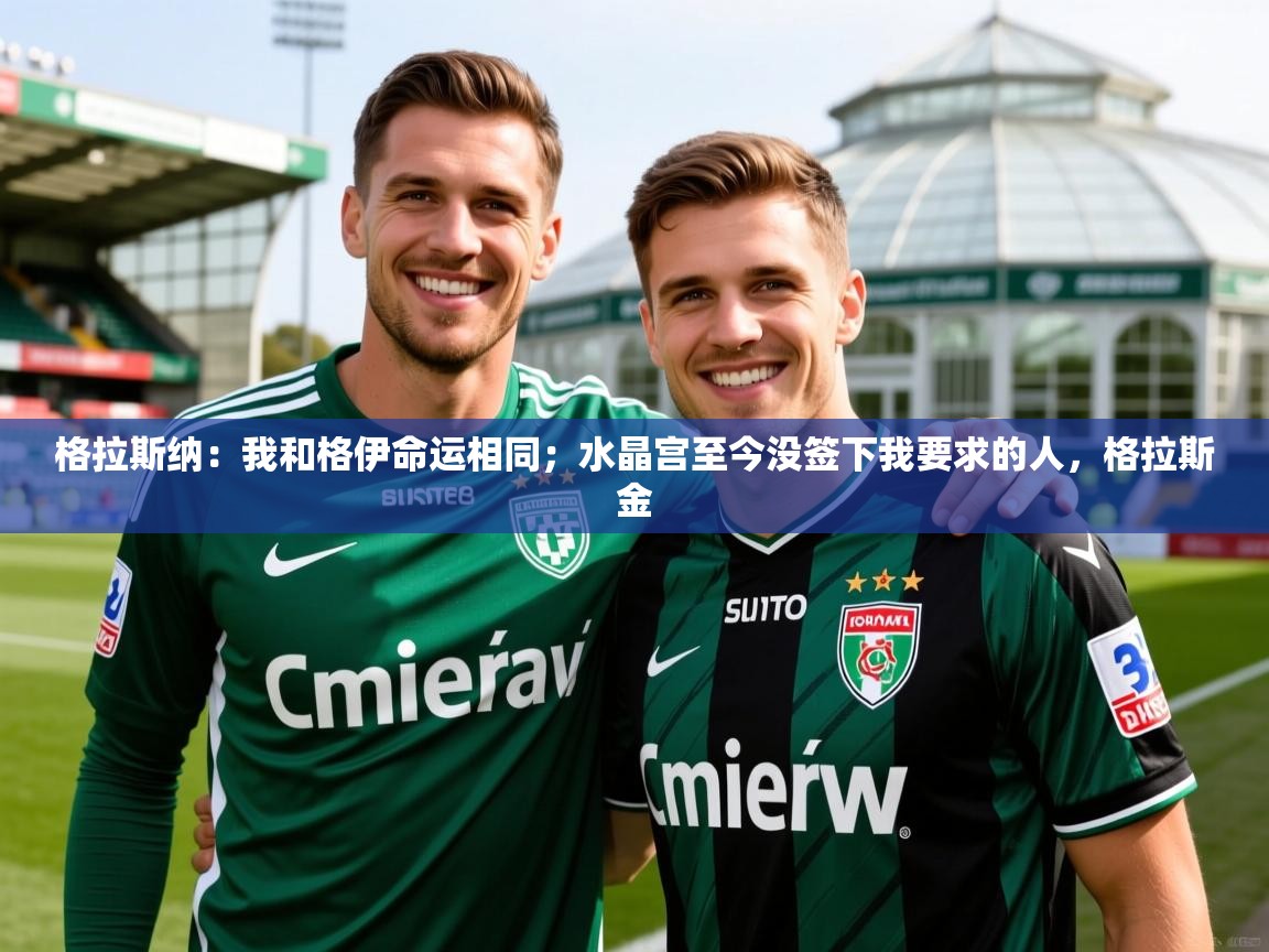 2025乐鱼体育网站入口格拉斯纳：我和格伊命运相同；水晶宫至今没签下我要求的人，格拉斯金  第2张