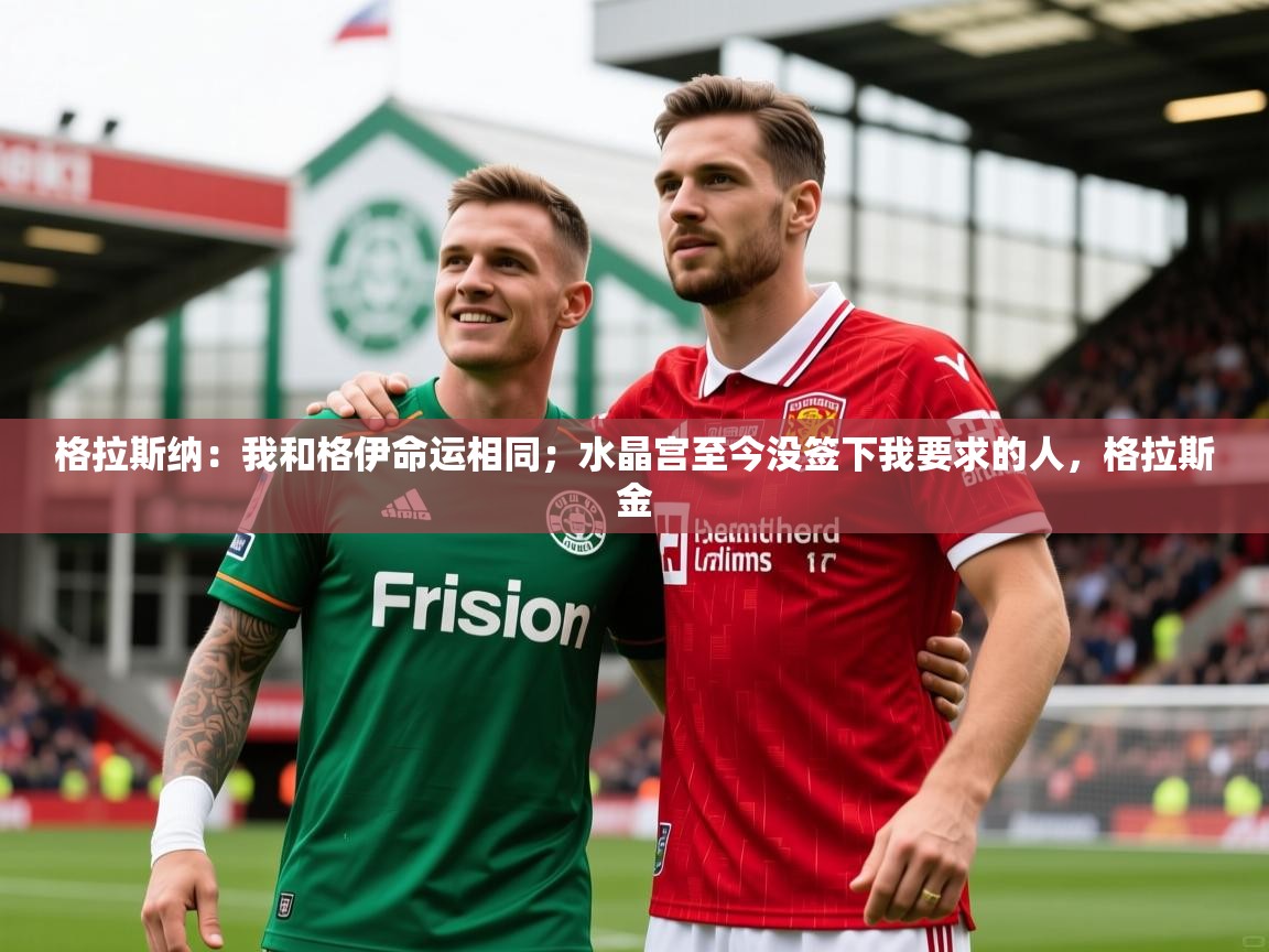 2025乐鱼体育网站入口格拉斯纳：我和格伊命运相同；水晶宫至今没签下我要求的人，格拉斯金  第4张