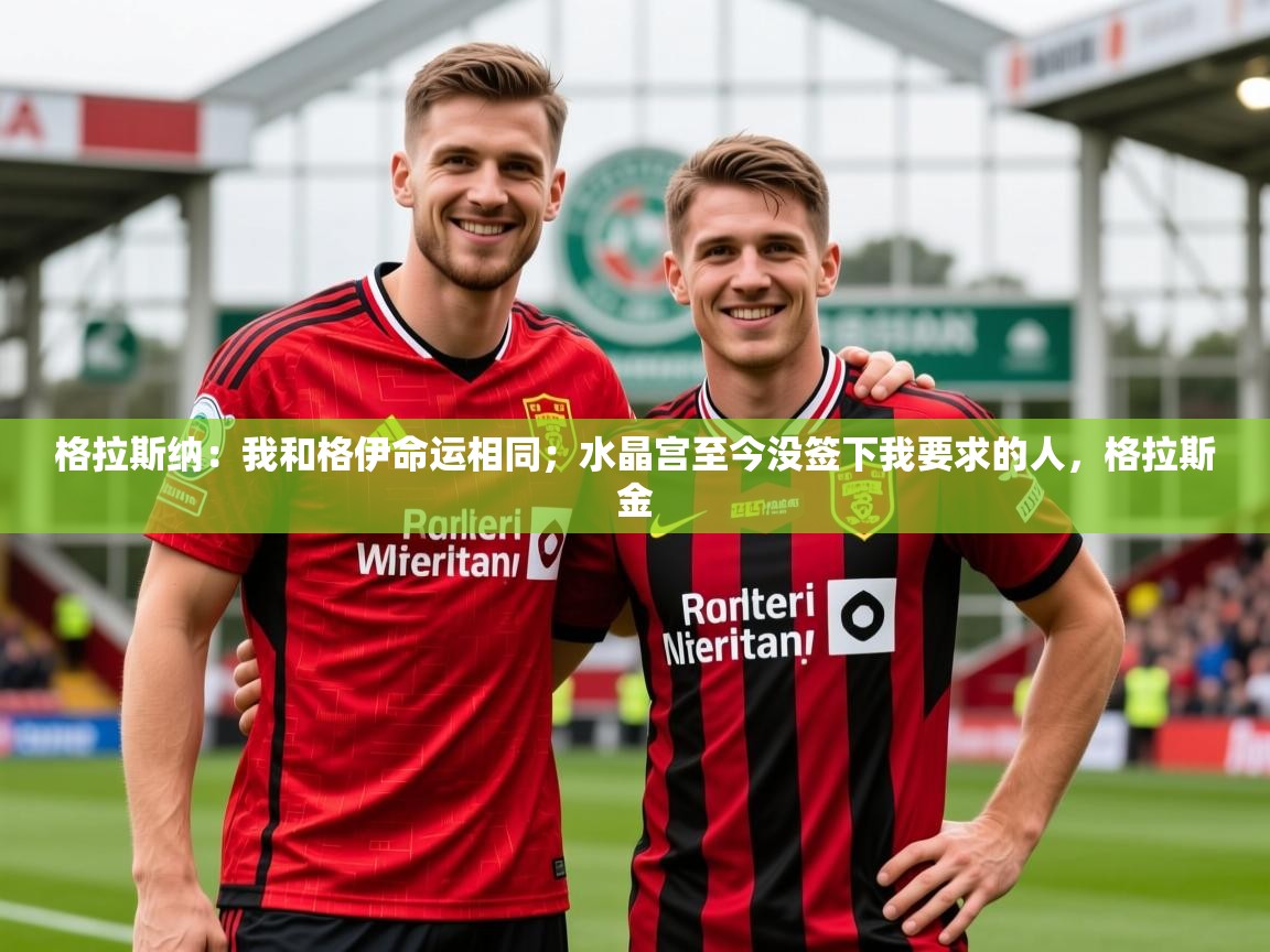 2025乐鱼体育网站入口格拉斯纳：我和格伊命运相同；水晶宫至今没签下我要求的人，格拉斯金  第3张