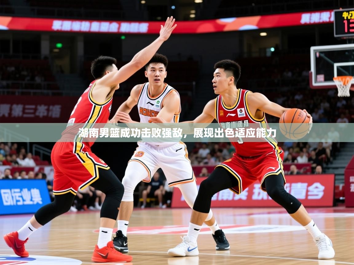 2025乐鱼体育在线湖南男篮成功击败强敌，展现出色适应能力