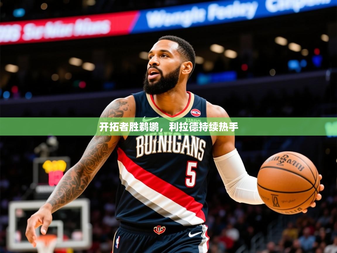 2025乐鱼体育app官网入口开拓者胜鹈鹕,利拉德持续热手 第1张