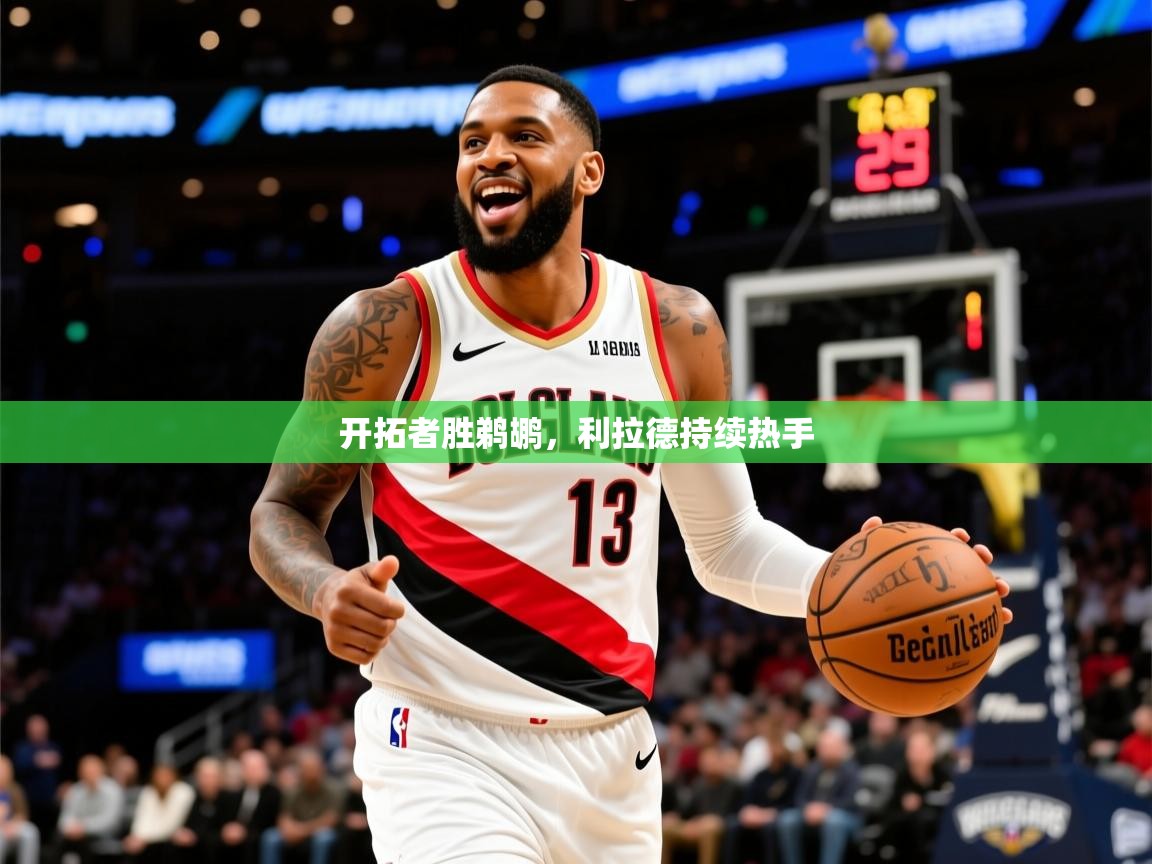 2025乐鱼体育app官网入口开拓者胜鹈鹕,利拉德持续热手 第2张