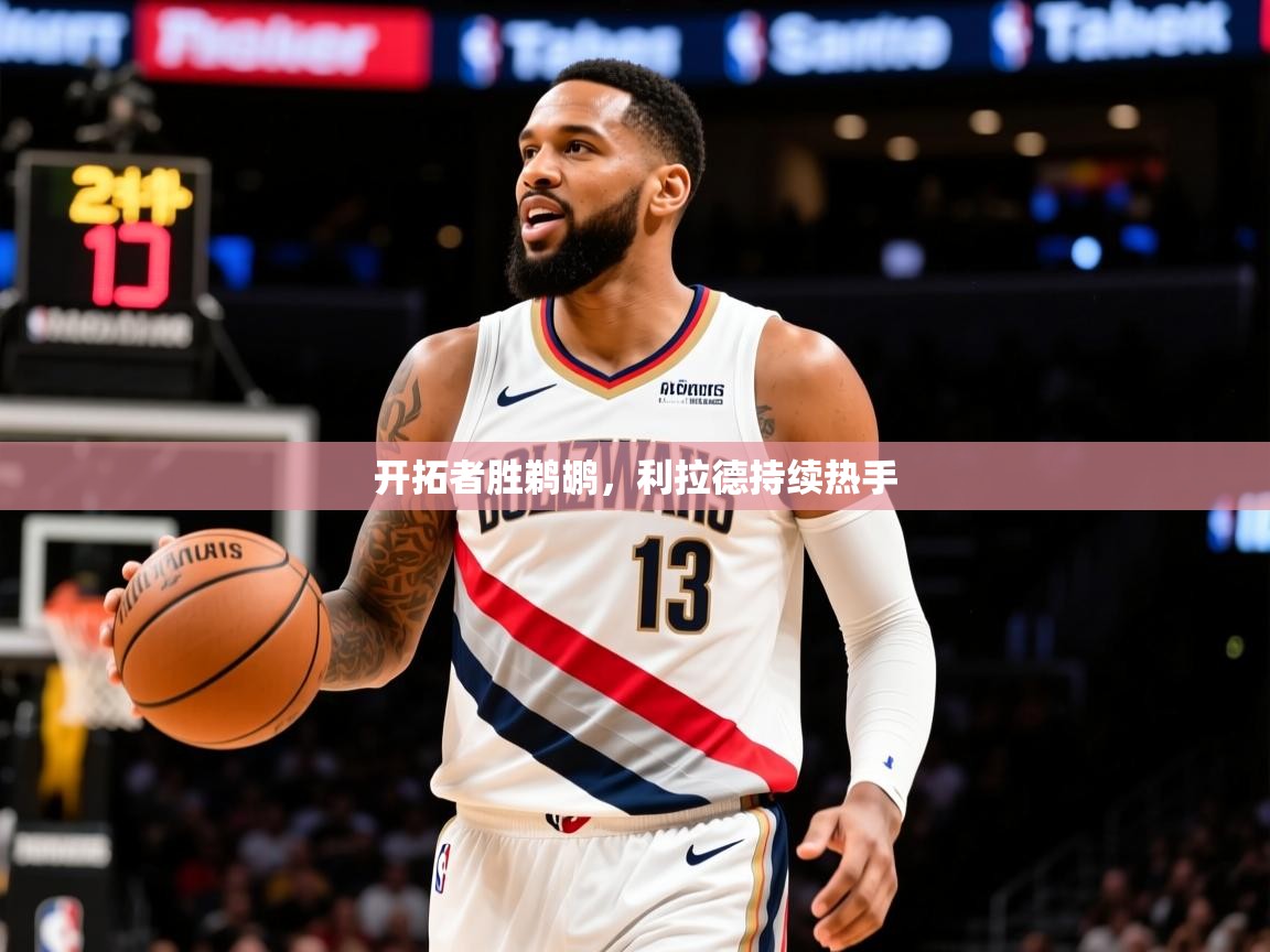 2025乐鱼体育app官网入口开拓者胜鹈鹕,利拉德持续热手 第3张