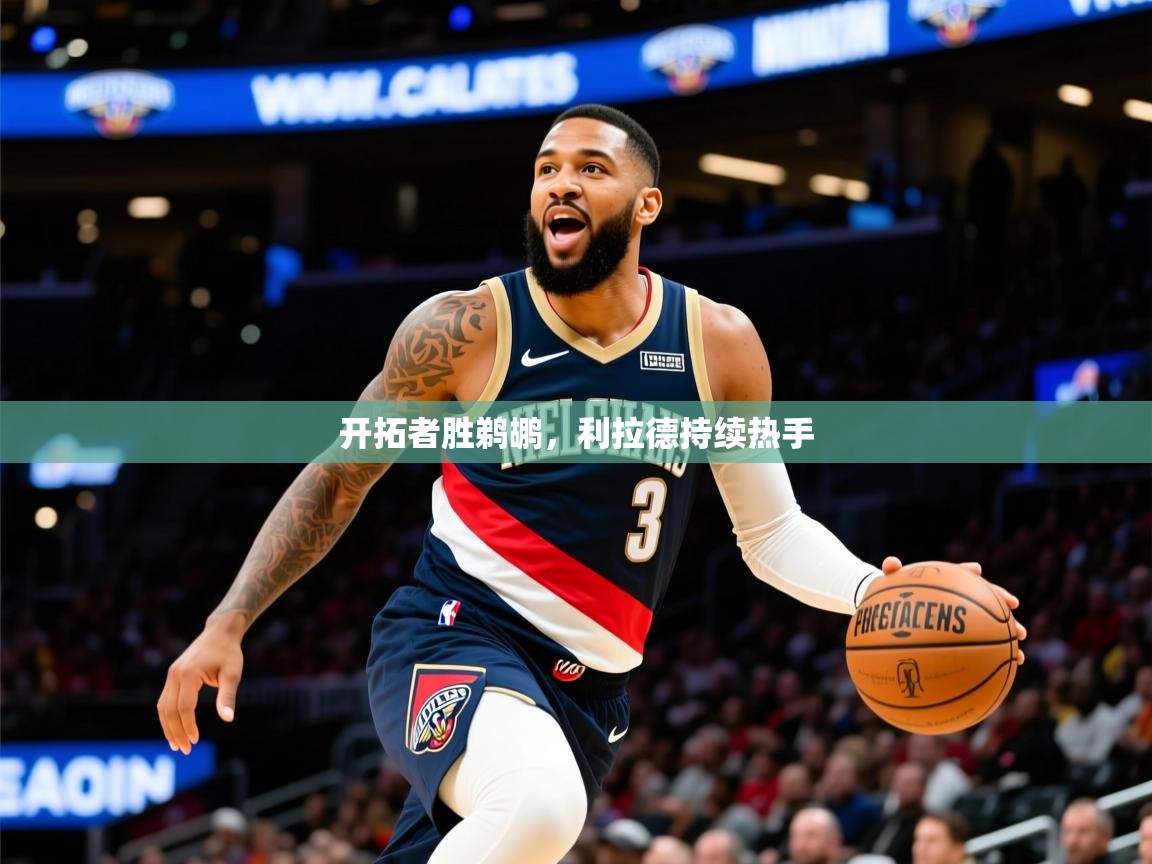 2025乐鱼体育app官网入口开拓者胜鹈鹕,利拉德持续热手 第4张