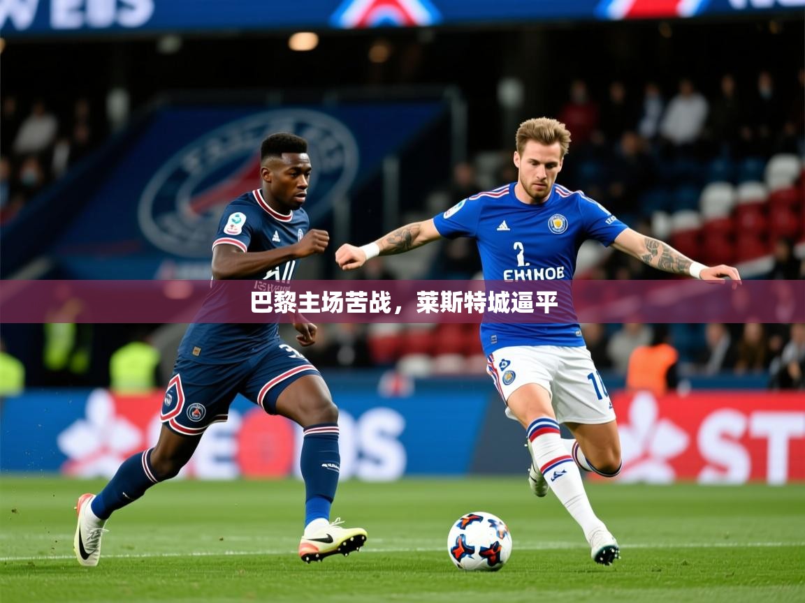 2025乐鱼体育在线下载巴黎主场苦战，莱斯特城逼平