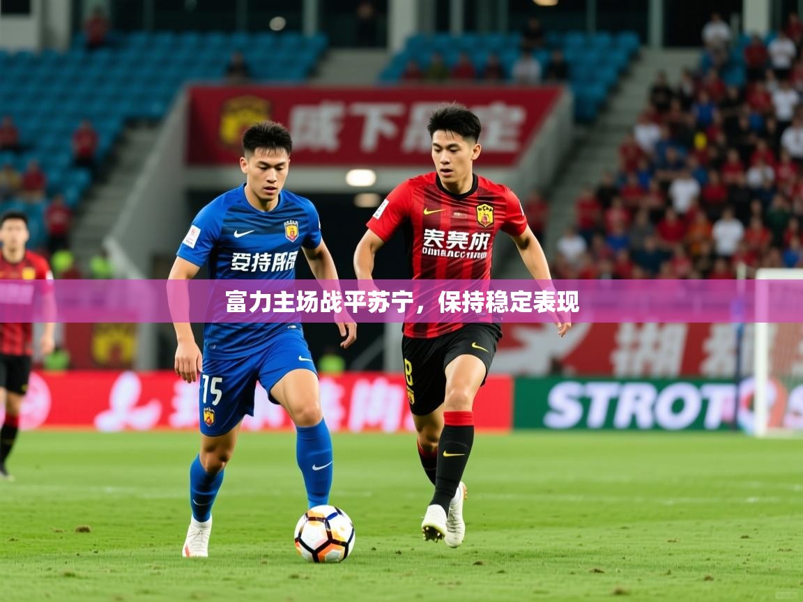 2026乐鱼体育 vip 注册富力主场战平苏宁,保持稳定表现 第4张