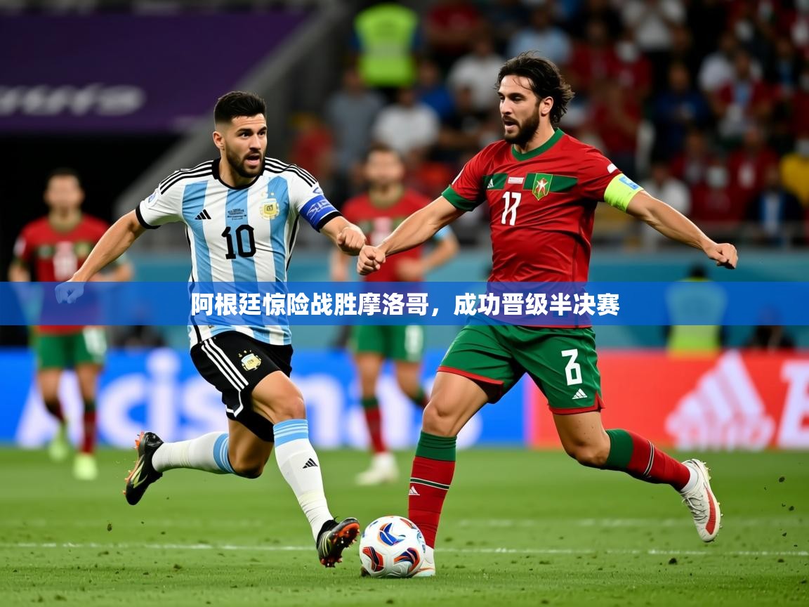 2026乐鱼体育在线阿根廷惊险战胜摩洛哥，成功晋级半决赛
