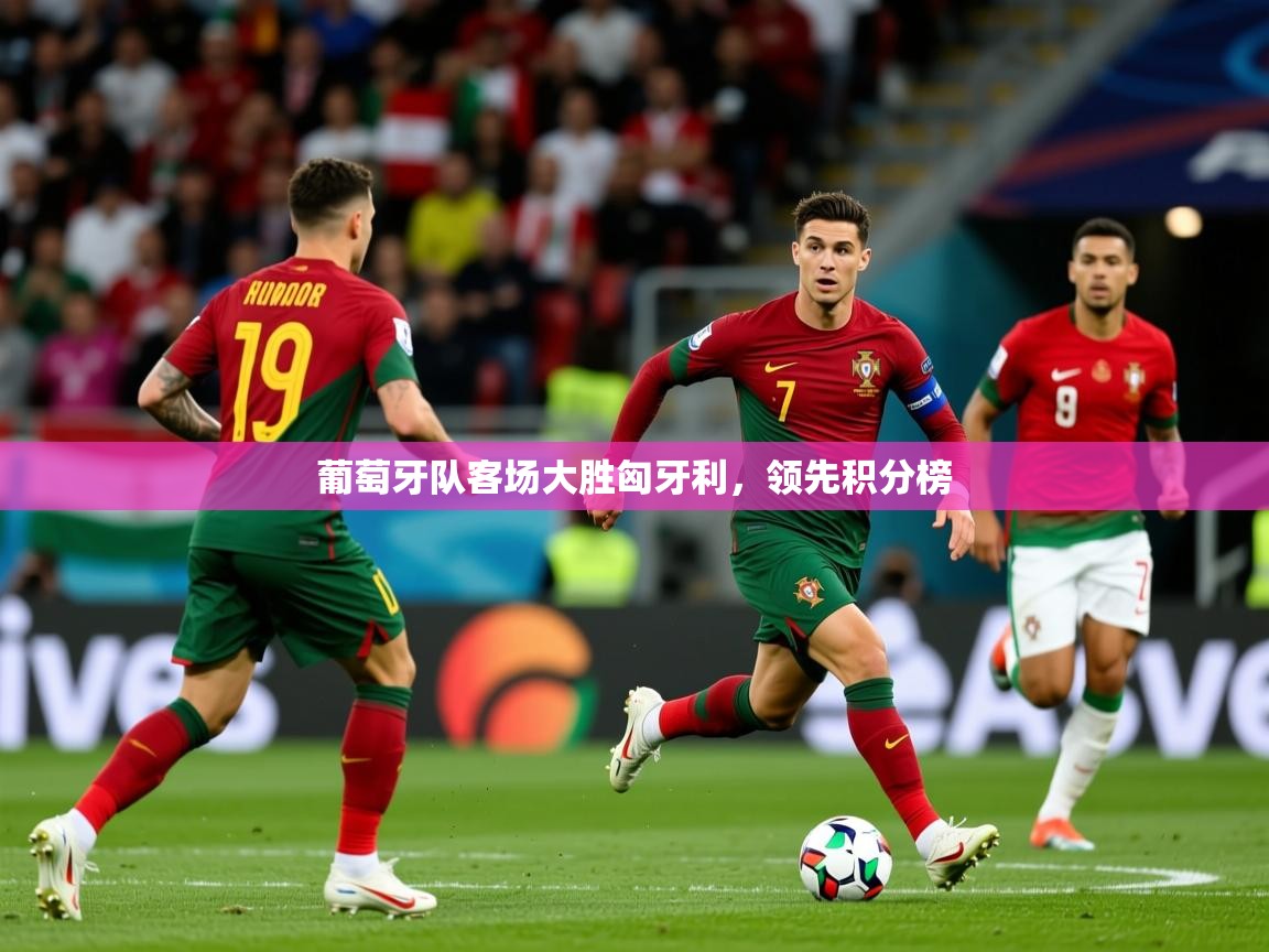 2026乐鱼体育在线登陆葡萄牙队客场大胜匈牙利，领先积分榜