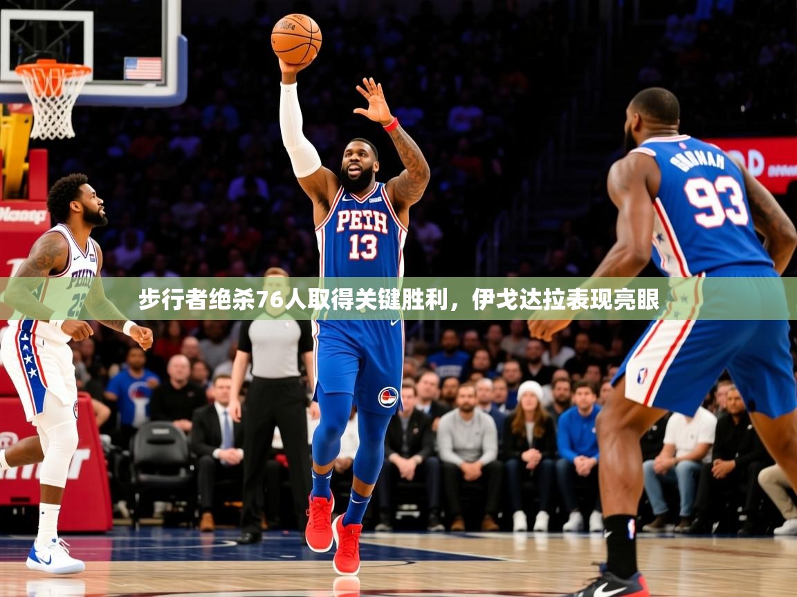 2026乐鱼体育入口登录官网app步行者绝杀76人取得关键胜利，伊戈达拉表现亮眼