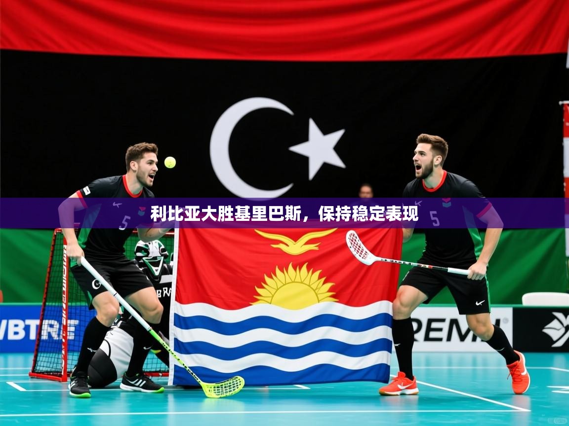 2026乐鱼体育在线入口利比亚大胜基里巴斯，保持稳定表现  第1张