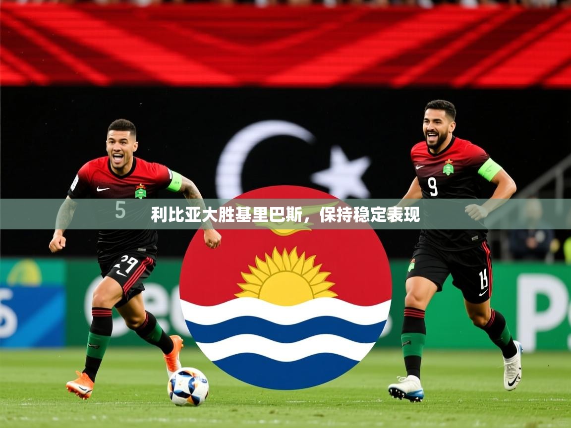 2026乐鱼体育在线入口利比亚大胜基里巴斯，保持稳定表现  第3张
