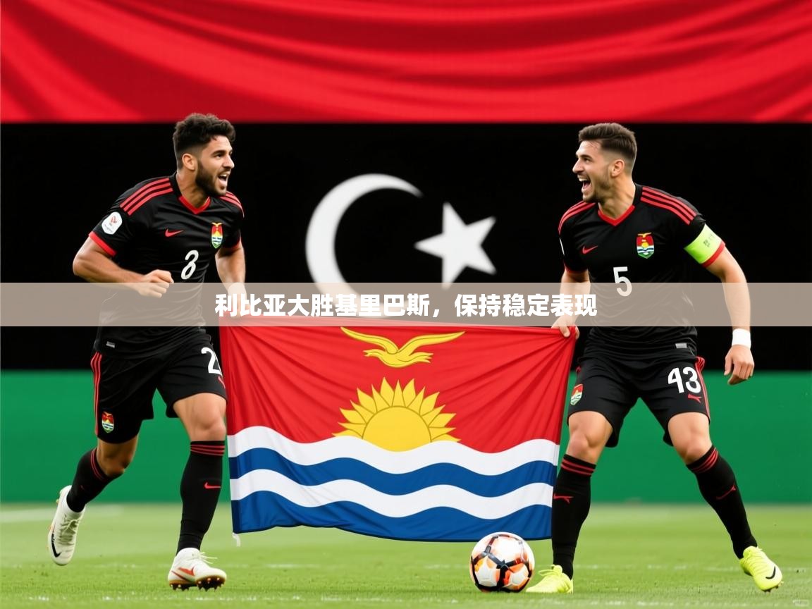 2026乐鱼体育在线入口利比亚大胜基里巴斯，保持稳定表现  第4张