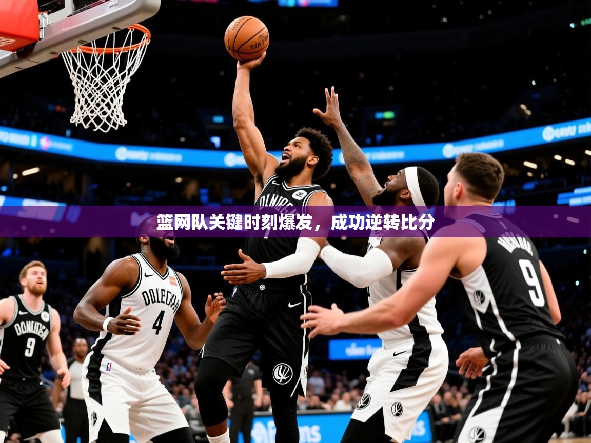 2026乐鱼体育app登录入口篮网队关键时刻爆发，成功逆转比分