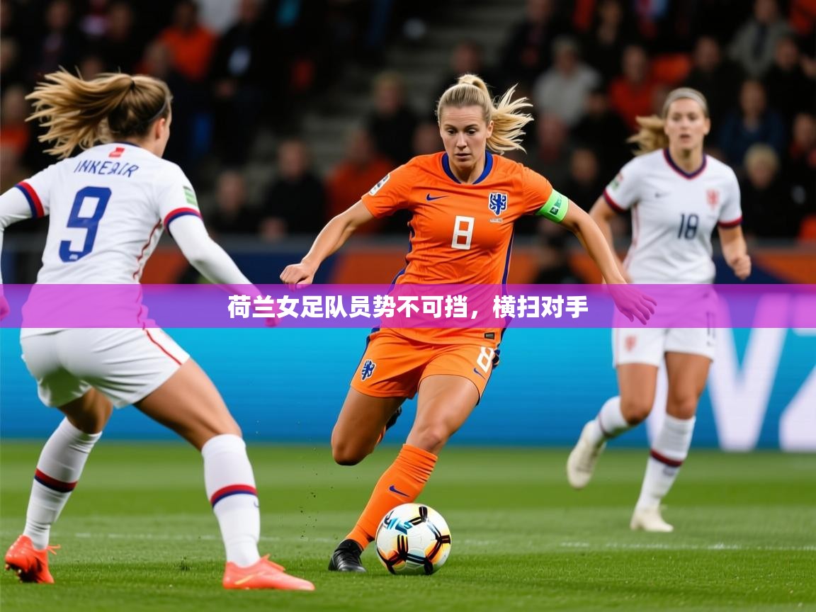 2026乐鱼体育入口登录官网app荷兰女足队员势不可挡,横扫对手 第4张