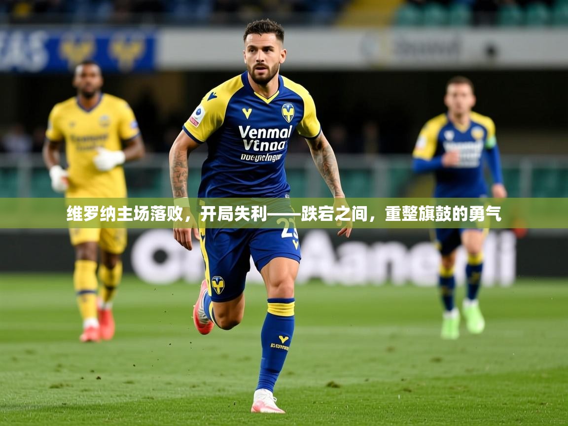 2026乐鱼体育app下载官网(中国)维罗纳主场落败，开局失利——跌宕之间，重整旗鼓的勇气  第2张