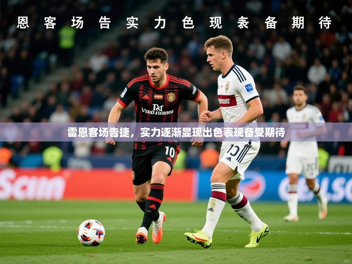 2026乐鱼体育app下载官网(中国)雷恩客场告捷，实力逐渐显现出色表现备受期待