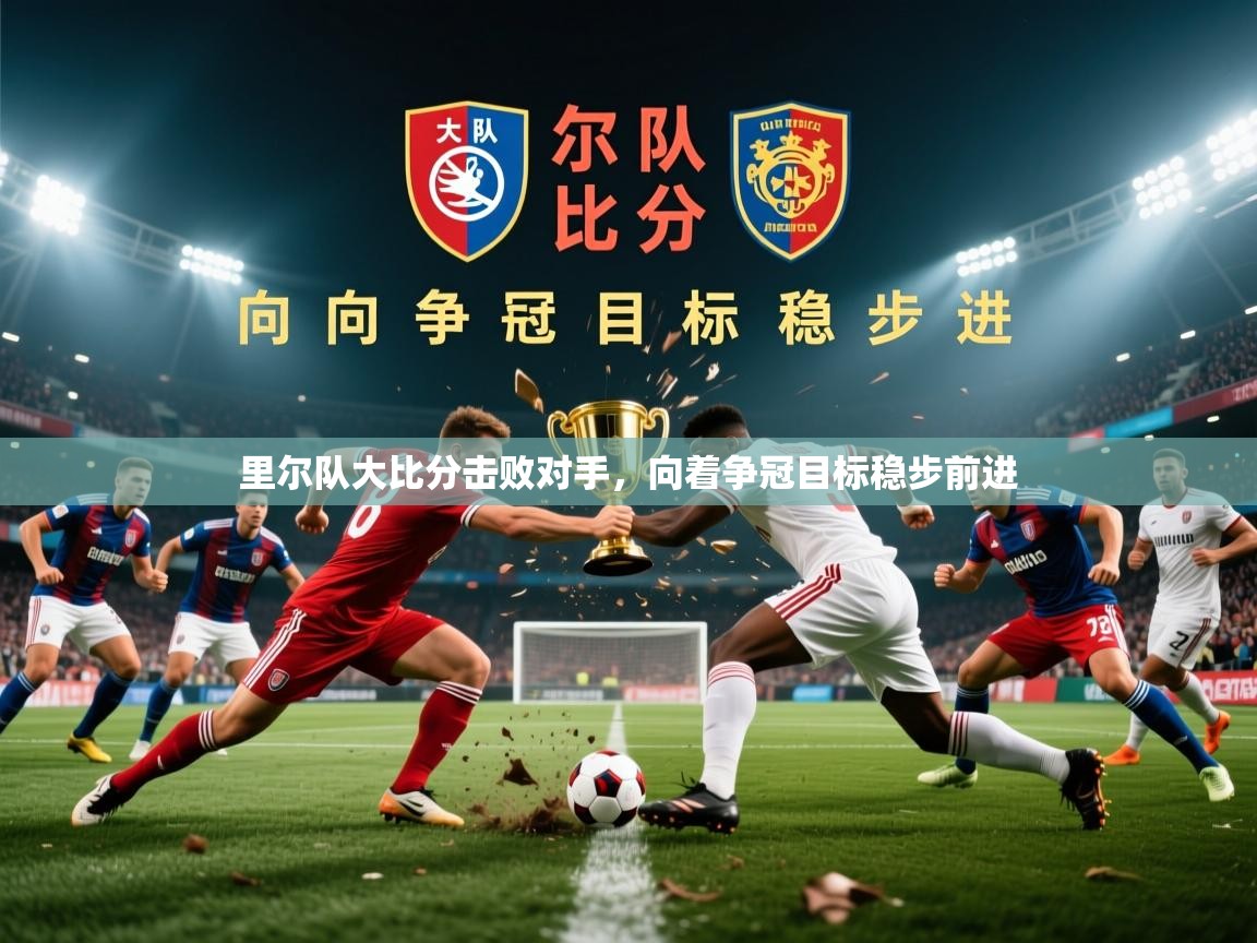 2026乐鱼体育在线里尔队大比分击败对手,向着争冠目标稳步前进 第4张