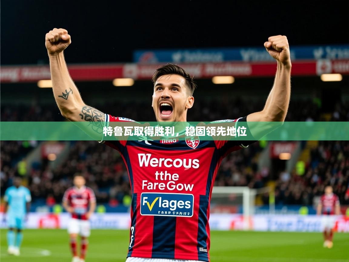 2026乐鱼体育在线特鲁瓦取得胜利，稳固领先地位  第4张