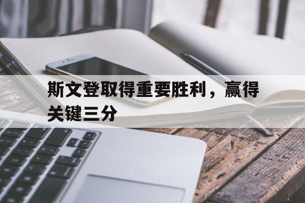 乐鱼体育官网入口-斯文登取得重要胜利，赢得关键三分
